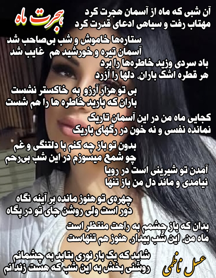   آن شبی که ماه از آسمان هجرت کرد مهتاب رفت و سیاهی ادعای قدرت کرد  ستاره‌ها خاموش و شب بی‌صاحب شد آسمان تیره و خورشید هم  غایب شد   باد سردی وزید خاطره‌ها را برد هر قطره اشک باران، دلها را آزرد  بی تو هزار آرزو به خاکستر نشست باران که بارید خاطره ها را هم شست  کجایی ماه من در این آسمان تاریک نمانده نفسی و نه خون در رگهای باریک  بدون تو باز چه کنم با دلتنگی و غم چو شمع میسوزم در این شب بی‌رحم  آمدن تو شیرینی است در رویا نیامدی و ماند دل من باز تنها  چهره‌ی تو هنوز مانده بر آینه نگاه دور است ولی روشن جای تو در پگاه  بدان که باز چشمم به راهت منتظر است ماه من، این شب بیدار هنوز هم تنهاست  شاید که یک بار نوری بتابد به چشمانم روشنی بخش به این شب که هست زندانم